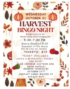 Harvest Bingo Night, Wednesday October 21, 2026, 5:30 to 7:30 PM (doors open 5:00), basement of the Moose, 801 W Lima St, Kenton. Tickets $10 include soups, beverages and prizes, plus a Chinese auction and 50/50 raffle. Reserve by October 13: call Carol Wilcox at 419-673-5371.